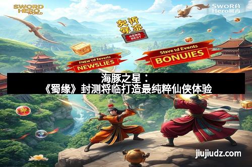 海豚之星：《蜀缘》封测将临打造最纯粹仙侠体验