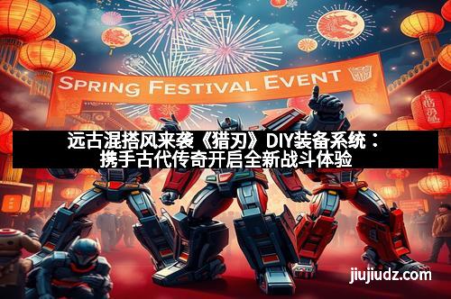 远古混搭风来袭《猎刃》DIY装备系统：携手古代传奇开启全新战斗体验