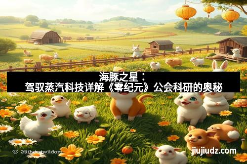 海豚之星：驾驭蒸汽科技详解《零纪元》公会科研的奥秘