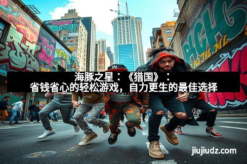 海豚之星：《猎国》：省钱省心的轻松游戏，自力更生的最佳选择