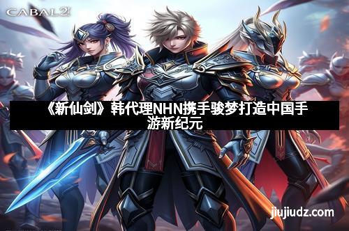 《新仙剑》韩代理NHN携手骏梦打造中国手游新纪元